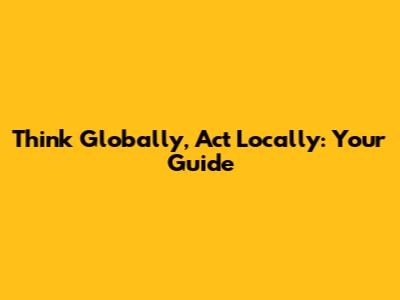 Think Globally, Act Locally: Your Guide