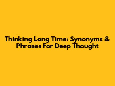 Thinking Long Time: Synonyms & Phrases For Deep Thought