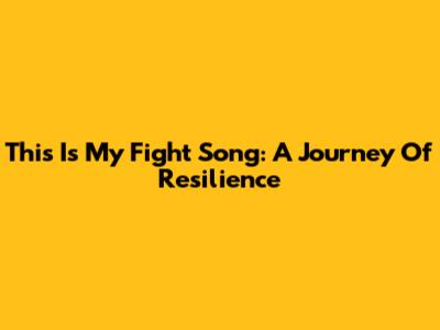 This Is My Fight Song: A Journey Of Resilience