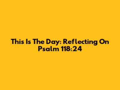 This Is The Day: Reflecting On Psalm 118:24