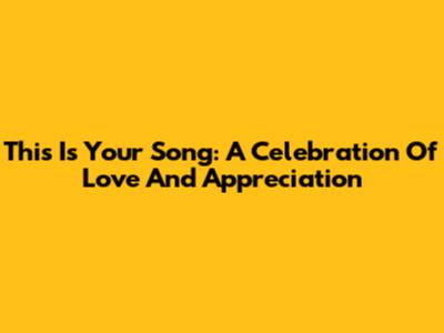 This Is Your Song: A Celebration Of Love And Appreciation