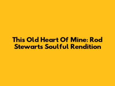 This Old Heart Of Mine: Rod Stewart's Soulful Rendition