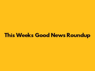 This Week's Good News Roundup