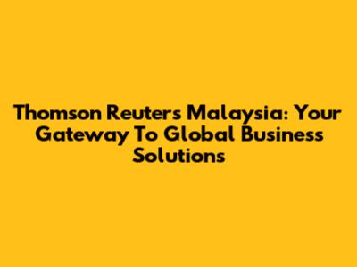 Thomson Reuters Malaysia: Your Gateway To Global Business Solutions