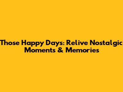 Those Happy Days: Relive Nostalgic Moments & Memories