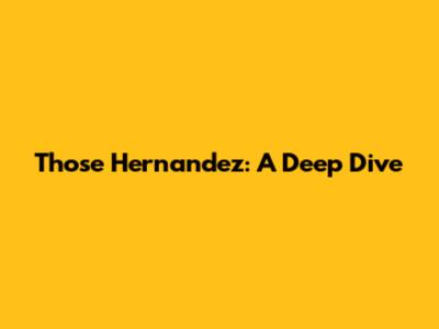 Those Hernandez: A Deep Dive