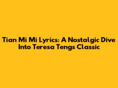 Tian Mi Mi Lyrics: A Nostalgic Dive Into Teresa Teng's Classic
