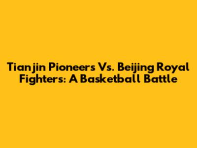 Tianjin Pioneers Vs. Beijing Royal Fighters: A Basketball Battle