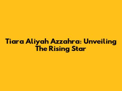 Tiara Aliyah Azzahra: Unveiling The Rising Star