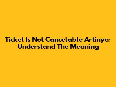 Ticket Is Not Cancelable Artinya: Understand The Meaning