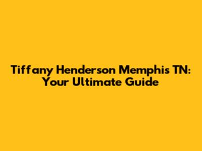 Tiffany Henderson Memphis TN: Your Ultimate Guide