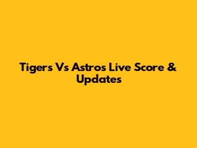 Tigers Vs Astros Live Score & Updates