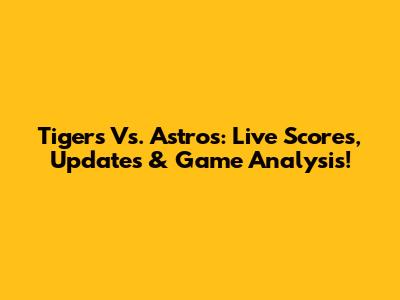 Tigers Vs. Astros: Live Scores, Updates & Game Analysis!
