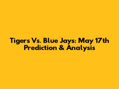 Tigers Vs. Blue Jays: May 17th Prediction & Analysis