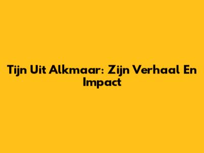 Tijn Uit Alkmaar: Zijn Verhaal En Impact