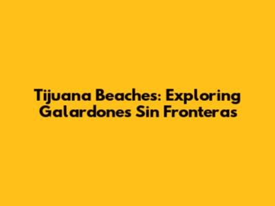 Tijuana Beaches: Exploring Galardones Sin Fronteras