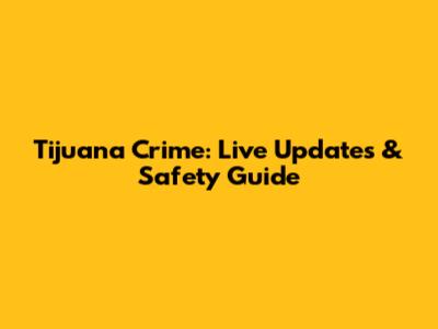 Tijuana Crime: Live Updates & Safety Guide