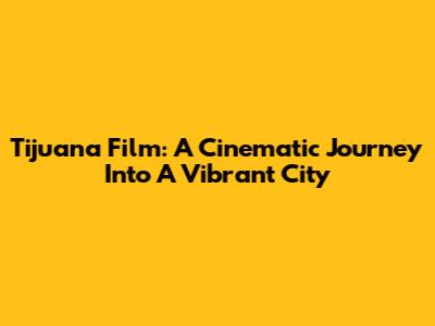 Tijuana Film: A Cinematic Journey Into A Vibrant City