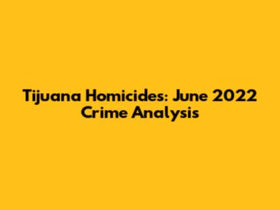 Tijuana Homicides: June 2022 Crime Analysis