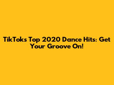TikTok's Top 2020 Dance Hits: Get Your Groove On!
