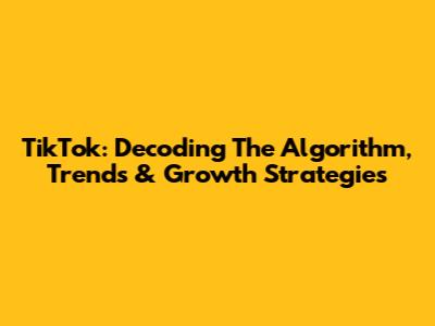 TikTok: Decoding The Algorithm, Trends & Growth Strategies
