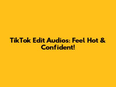 TikTok Edit Audios: Feel Hot & Confident!