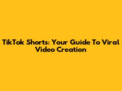 TikTok Shorts: Your Guide To Viral Video Creation