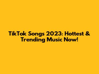 TikTok Songs 2023: Hottest & Trending Music Now!