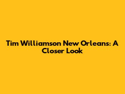 Tim Williamson New Orleans: A Closer Look