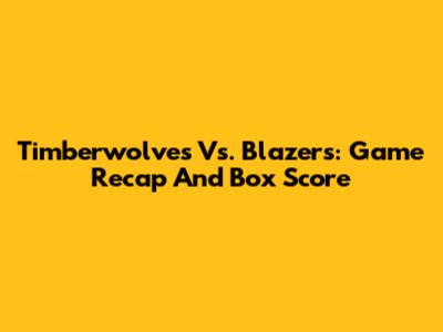 Timberwolves Vs. Blazers: Game Recap And Box Score