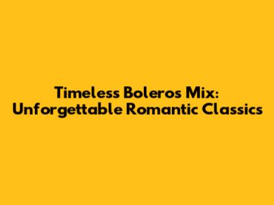 Timeless Boleros Mix: Unforgettable Romantic Classics