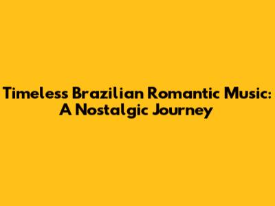 Timeless Brazilian Romantic Music: A Nostalgic Journey