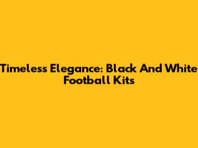 Timeless Elegance: Black And White Football Kits