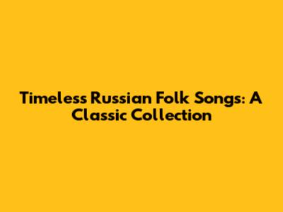 Timeless Russian Folk Songs: A Classic Collection