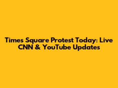 Times Square Protest Today: Live CNN & YouTube Updates