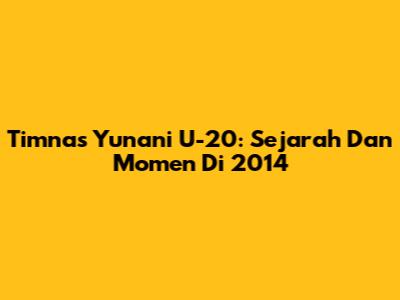 Timnas Yunani U-20: Sejarah Dan Momen Di 2014