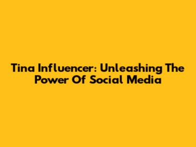 Tina Influencer: Unleashing The Power Of Social Media