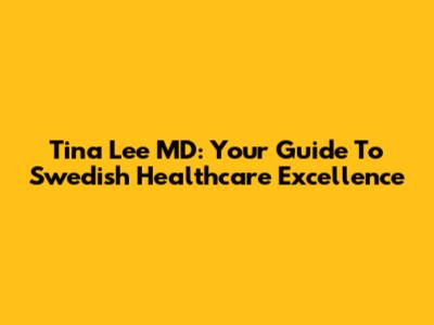 Tina Lee MD: Your Guide To Swedish Healthcare Excellence