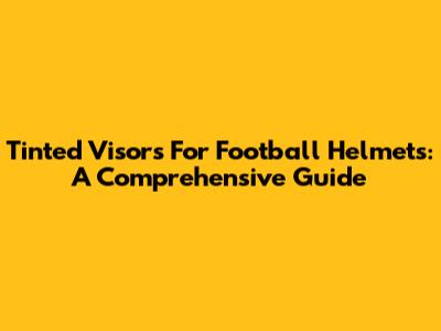 Tinted Visors For Football Helmets: A Comprehensive Guide