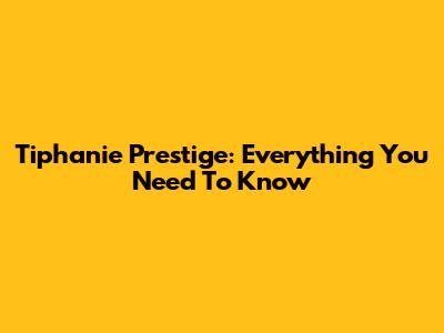 Tiphanie Prestige: Everything You Need To Know