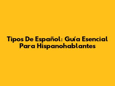 Tipos De Español: Guía Esencial Para Hispanohablantes