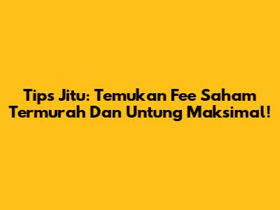 Tips Jitu: Temukan Fee Saham Termurah Dan Untung Maksimal!
