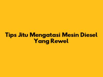 Tips Jitu Mengatasi Mesin Diesel Yang Rewel