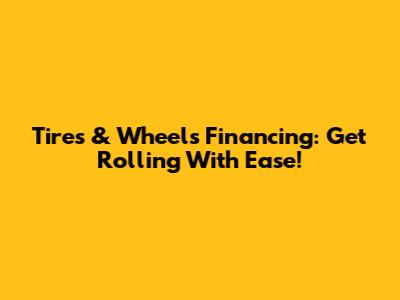 Tires & Wheels Financing: Get Rolling With Ease!