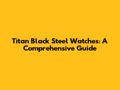 Titan Black Steel Watches: A Comprehensive Guide