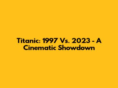 Titanic: 1997 Vs. 2023 - A Cinematic Showdown