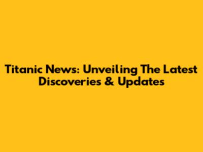 Titanic News: Unveiling The Latest Discoveries & Updates