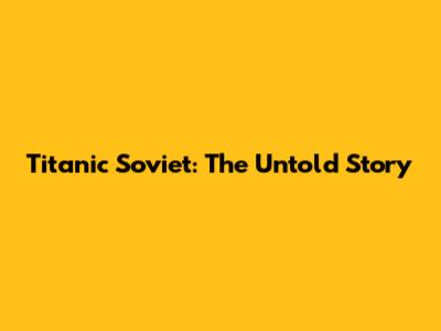 Titanic Soviet: The Untold Story