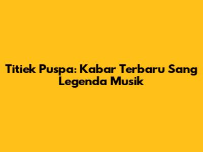 Titiek Puspa: Kabar Terbaru Sang Legenda Musik