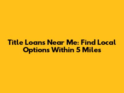Title Loans Near Me: Find Local Options Within 5 Miles